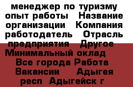 .менеджер по туризму-опыт работы › Название организации ­ Компания-работодатель › Отрасль предприятия ­ Другое › Минимальный оклад ­ 1 - Все города Работа » Вакансии   . Адыгея респ.,Адыгейск г.